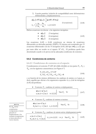 171

6 Elasticidad lineal

N O T A

La restricción a
procesos isotérmicos
desaparece en la teoría
de la termoelasticidad
lineal abordada en el
apartado 6.

c)

Se considera (en principio) que el proceso de deformación es isotérmico y adiabático

Definiciones:
Procesos isotérmicos: aquellos que tienen lugar a temperatura
θ(x, t ) constante a lo largo del tiempo:
⇒ θ(x, t ) ≡ θ( x)

Procesos adiabáticos : aquellos que se producen sin generación de calor
en todo punto e instante de tiempo:
Calor generado en un dominio V : ∫ ρ r dV − ∫ q ⋅ n dS = 0 ∀V
∂V

V

⇒ ρ r − ∇ ⋅q = 0

∀x ∀t

Los procesos de deformación lentos suelen considerarse adiabáticos.

6.2 Ecuación constitutiva elástica lineal.
Ley de Hooke generalizada
La ley de Hooke para problemas unidimensionales supone la proporcionalidad
entre la tensión, σ , y la deformación, ε , a través de la constante de
proporcionalidad denominada módulo de elasticidad E :
σ=E ε

(6.5)

En la Teoría de la Elasticidad esta proporcionalidad se generaliza al caso
multidimensional suponiendo la linealidad de la relación entre las componentes
del tensor de tensiones σ y de deformaciones ε en lo que se denomina Ley de
Hooke generalizada:
Ley de Hooke  σ(x, t ) = C : ε (x, t )
→
1
i, j ∈ { ,2,3}
generalizada
 σ ij = C ijkl ε kl

(6.6)

que constituye la ecuación constitutiva para un material elástico lineal.
El tensor de cuarto orden C (denominado tensor de constantes elásticas)
tiene en principio 34 =81 componentes. Sin embargo, debido a la simetría de
σ y ε , debe presentar ciertas simetrías ante el intercambio de índices. Estas
son:
Cijkl = C jikl 

 → Simetrías mayores
Cijkl = Cijlk 

Cijkl = C klij → Simetrías menores

(6.7)

y, como consecuencia, el número de constantes distintas en el tensor de
constantes elásticas C se reduce a entonces a 21.

© Els autors, 2002; © Edicions UPC, 2002

 