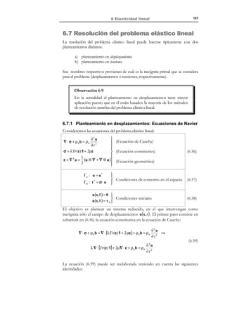 175

6 Elasticidad lineal

Substituyendo la ecuación (6.18) en la (6.6) se obtiene la ecuación constitutiva
elástica lineal isótropa:
1
1
σ ij = C ijkl ε kl = λδ ij δ kl ε kl + 2µ ( δ ik δ jl ε kl + δ il δ jk ε kl )
)'
(
 '
 '
2 ) ( 2 ) (
εll
εij
ε ji =εij
)('

(6.19)

εij

Ecuación constitutiva para
material elástico lineal
isótropo. Ley de Hooke.

 σ = λ Tr (ε ) 1 + 2µ ε

→
 σ = λδ ε + 2µ ε i, j ∈ { ,2,3}
1
ij ll
ij
 ij

(6.20)

6.3.1 Inversión de la ley de Hooke. Módulo de Young.
Coeficiente de Poisson
La ecuación constitutiva (6.20) proporciona las tensiones en función de las
deformaciones. Para obtener su inversa se procede como sigue:
a) se obtiene la traza de la ecuación (6.20):
Tr (σ ) = λ Tr (ε ) Tr (1) + 2 µ Tr (ε ) = (3λ + 2µ )Tr (ε )
!


3
⇒
(i = j ) ⇒ σ ii = λε ll δ ii + 2µε ii = (3λ + 2µ )ε ll

!

3

1
⇒ Tr (ε ) =
Tr (σ )
(3λ + 2µ )

(6.21)

b) despejando ε de la ecuación (6.20) y substituyendo la (6.21):
ε=−

1
1
1
λ
λ Tr (ε )1 +
Tr (σ )1 +
σ=−
σ
2µ
2µ
2µ (3λ + 2 µ )
2µ

(6.22)

Definiendo ahora unas nuevas propiedades elásticas E (módulo de Young) y
ν (coeficiente de Poisson):
Módulo de Young :

µ(3λ + 2µ )
 →E=

(Módulo de deformació n longitudin al) 
λ+µ ⇒

λ

→ν=
Coeficient e de Poisson :
2(λ + µ ) 


νE

λ = (1 + ν )(1 − 2ν )

⇒
µ = E = G → (Módulo de deformació n transversal)

2(1 + ν )


(6.23)

La ecuación (6.22) puede reescribirse en función de E y de ν dando lugar a la
Ley de Hooke inversa:
ν
1+ ν

Ecuación constituti va
ε = − E Tr (σ) 1 + E σ

inversa para material → 
ν
1+ ν
σ ij
elástico lineal isótropo ε ij = − σ ll δ ij +


E
E

© Els autors, 2002; © Edicions UPC, 2002

(6.24)
i, j ∈{1, 2,3}

 