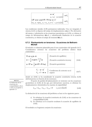 177

6 Elasticidad lineal

1
1
ε = Tr (ε) 1 + ε´= e 1 + ε´
(
3 )'
3
e

(6.27)

La deformación volumétrica e = Tr (ε ) se obtiene a partir de la traza de la
ecuación (6.24):
e = Tr (ε ) = −

ν
1+ ν
1 − 2ν
) 3 (1 − 2ν) σ m
Tr (σ ) Tr (1) +
Tr (σ ) =
Tr (' =
)σ
(
)'
(
E
E
E
E
3σm
3

(6.28)

E

σ m = 3(1 − 2ν) e = K e

⇒  def
E
K = λ + 2 µ =
= Módulo de deformació n volumétr ica

3
3(1 − 2ν )


(6.29)

Substituyendo las ecuaciones (6.26), (6.27) y (6.29)en la (6.24):
1+ν
ν

3σ m 1 +
[σ m 1 + σ´] =

E
E

1 − 2ν
1 +ν
1
1+ν  ⇒
=
σ m 1+
σ´= e 1 +
σ´
)'
(

3
E
E
E
E e


3(1−2ν )


ε=−

1
1
1+ν
ε = e 1 + ε´= e 1 +
σ´
3
3
E

⇒ ε´=

(6.30)

1 +ν
1
1
σ´ =
σ´=
σ´
2µ
2G
E
!
1
2µ

Las ecuaciones (6.29) y (6.30) relacionan la parte esférica (caracterizada por la
tensión media σ m y la deformación volumétrica e ) y la parte desviadora ( σ´ y
ε´ ) de los tensores de tensión y de deformación:
σ m = Ke

→ Parte esférica

σ´= 2Gε´
σ′ = 2Gε ′
ij
ij

(6.31)


 → Parte desviadora
, j ∈{1,2,3}
i

Observación 6-6
Nótese la proporcionalidad tanto entre σ m y e como entre la
componentes (una a una) σ′ij y ε′ij (ver Figura 6-4).
σ′
ij

σm

2G = 2µ

K

e

ε′
ij

Figura 6-4 Ley de Hooke en componentes esféricas y desviadoras

© Els autors, 2002; © Edicions UPC, 2002

 