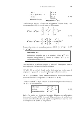 195

6 Elasticidad lineal

de los extremos de la viga y dimensionar a efectos prácticos las características
resistentes de la pieza.
SISTEMA DE FUERZAS (I)

F

F

Zona con respuesta
diferenciada

Zona con misma
respuesta para
ambos sistemas

Zona con respuesta
diferenciada

SISTEMA DE FUERZAS (II)

σ=

F
=σ
A

Zona perturbada

Zona no perturbada

F
A

Zona perturbada

Figura 6-13

6.10 Termoelasticidad lineal. Tensiones y
deformaciones térmicas
La principal diferencia de la termoelasticidad lineal, respecto a la elasticidad
lineal tratada hasta aquí, es que deja de suponerse que el proceso de
deformación es isotérmico (ver apartado 6.1 ). Aquí se incluyen los efectos
térmicos y se considera que la temperatura θ(x, t ) evoluciona con el tiempo, es
decir:
not

θ(x, t ) ≠ θ(x,0) = θ 0

∂θ(x, t )
%
θ(x, t ) =
≠0
∂t

(6.105)

Sin embargo, sigue manteniéndose la hipótesis de que los procesos son
adiabáticos (lentos) y que, por tanto:
(6.106)

ρ0 r − ∇ ⋅ q ≈ 0

6.10.1 Ecuación constitutiva termoelástica lineal
La ley de Hooke (6.6) se generaliza en este caso a:
σ = C : ε − β(θ − θ 0 )

σ ij = C ijkl ε kl − β ij (θ − θ 0 )

i, j ∈{1, 2,3}

(6.107)

donde C es el tensor de constantes elásticas definido en (6.7), θ(x, t ) es el
campo de temperaturas, θ0 ( x ) = θ (x,0) es la distribución de temperaturas en el
estado neutro (configuración de referencia) y β es el tensor (simétrico) de
propiedades térmicas:

© Els autors, 2002; © Edicions UPC, 2002

 