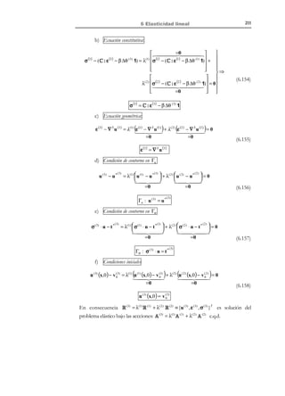 201

6 Elasticidad lineal

Observando las acciones y respuestas del problema original (6.121) y del
problema análogo (6.131), se observa que su diferencia es:
1

ˆ
ˆ
 b   b   b − b   ∇ (β∆θ)
ρ0

u∗   ∗  
 def ( III)
  u   0  
( I)
( II )
0
A ( x, t ) − A ( x, t ) =  *  −  *  =  *
=
=A
ˆ*
t
 t   ˆ  t − t   − (β ∆θ) n 
 ∆ θ  0   ∆ θ  

    
 
∆θ


(6.132)



u   u   0   0  def
    
 

R ( I) ( x, t ) − R ( II) (x, t ) =  ε  −  ε  =  0  =  0  = R (III)
σ  σ nt  σ − σ nt  − β∆θ 1
    )('  

 −σt 
ˆ
donde se han tenido en cuenta las ecuaciones (6.129) ( t * = t * + (β ∆θ) n ) y
nt
t
nt
(6.116) ( σ = σ − σ = σ − β∆θ 1).

Observación 6-13
Es inmediato comprobar que, en las ecuaciones (6.132), R ( III) es la
respuesta correspondiente al sistema de acciones A ( III) en el
problema termo elástico (6.120).
La ecuación (6.132) sugiere que el problema original (I) puede ser visualizado
como la suma (superposición) de dos problemas o estados:
ESTADO (II) (a resolver): Estado análogo elástico en el que no interviene la
temperatura y que puede ser resuelto mediante procedimientos elásticos.
+
ESTADO (III) (trivial): Estado termoelástico trivial en el que se conocen sin
necesidad de cálculos las respuestas R ( III) (x) dadas en (6.132).
Calculado el ESTADO (II) la solución del problema original termoelástico del
ESTADO (I) se obtiene como:
u ( I) = u ( II )

→ ε (I ) = ε ( II)
problema
termoelást ico original σ ( I) = σ ( II) − β ∆θ 1


Solución del

(6.133)

La síntesis del procedimiento de resolución del problema termoelástico basado
en la primera analogía térmica se presenta, como una superposición de estados,
en la Figura 6-15.

© Els autors, 2002; © Edicions UPC, 2002

 