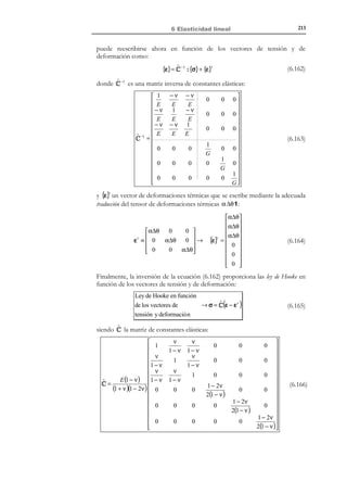 203

6 Elasticidad lineal

→ ec. de equilibrio
∇ ⋅ σ + ρ 0 b = 0

→ ε = C -1 : σ + (α ∆θ) 1 → ec.constit utiva inversa
de gobierno

S
→ ec. geométrica
ε = ∇ u

Ecuaciones

(6.134)

*

Γ : u = u
Condicione s de contorno :→  u
Γσ : σ ⋅ n = t *

que configuran las acciones (datos) A ( x, t ) y respuestas (incógnitas) R ( x, t ) del

problema:
 b(x, t )
u(x, t )
 u ∗ ( x, t )


⇒
 *
 ε (x, t )
 t (x, t )
σ( x, t )
 ('
∆ θ(x, t )
) 

 
) ( '
Respuestas=R ( I) ( x,t )
Acciones = A ( I ) (x,t )

(6.135)

Hipótesis:
Supongamos que el coeficiente de dilatación térmica α(x) y el
incremento térmico ∆θ( x, t ) son tales que el campo de deformaciones
térmicas
ε t (x, t ) = α (x ) ∆ θ (x , t ) 1

es integrable (cumple las ecuaciones de compatibilidad).
En consecuencia, existe un campo de desplazamientos térmicos u t (x, t ) que
cumple:
1 t
 t
S t
t
ε ( x, t ) = (α∆θ) 1 = ∇ u = 2 (u ⊗ ∇ + ∇ ⊗ u )

u t ( x, t ) → 
 t ∂ u tj 
 i, j ∈{1,2,3}
ε tij = (α∆θ) δ ij = 1  ∂ u i +

2  ∂ x j ∂ xi 




Observación 6-14
La solución u t (x, t ) del sistema de ecuaciones diferenciales (6.136)
existe si y sólo si el campo de deformaciones ε t ( x, t ) cumple las
ecuaciones de compatibilidad (ver capítulo 3). Además, dicha solución
esta determinada salvo un movimiento de sólido rígido caracterizado por un
tensor de rotación Ω ∗ y un vector de desplazamiento c * (ambos
constantes). Es decir, hay una familia de soluciones admisibles de la
forma:
~
u t ( x, t ) = u ( x, t ) + Ω ∗ ⋅ x +
c*
!
) (
 '
rotación (traslación
) 
'
movimiento
de sólido rígido

Dicho movimiento de sólido rígido puede ser elegido arbitrariamente
(de la forma más conveniente para el proceso de resolución).

© Els autors, 2002; © Edicions UPC, 2002

(6.136)

 