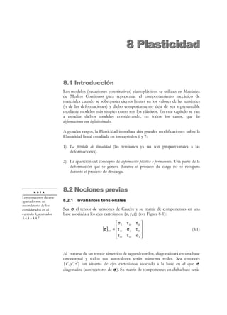 223

7 Elasticidad lineal plana

Ecuaciones geométricas:
εx =

∂u x
∂x

εy =

∂u y

γ xy =

∂y

∂u x ∂u y
+
∂x
∂y

(7.34)

Condiciones de contorno en el espacio:
u * = u * (x, y , t )
x
 x

Γu : u * =  *

*
u y = u y (x, y, t )


t* = σ ⋅ n

Γσ :

σ x
σ≡
τ xy

t * = t * (x, y , t )
x x

t* =  * *

t y = t y (x, y, t )



τ xy 
σy 


(7.35)

n x 
n= 
n y 

Condiciones iniciales:
u ( x, y , t ) t = 0 = 0


u( x , y , t ) t = 0 = v 0 ( x , y )

(7.36)

b) Incógnitas
u x 
u ( x, y , t ) =  
u y 


 εx
ε(x, y , t ) ≡ 
1
 γ xy
2

1

γ xy 
2

εy 


σ x
σ(x, y , t ) ≡ 
τ xy

τ xy 
σy 


(7.37)

Las ecuaciones (7.31) a (7.37) definen un sistema de EDP’s de 8 ecuaciones con 8
incógnitas a ser resuelto en el dominio espacio-temporal reducido R 2 × R + . Una vez
resuelto el problema, pueden calcularse explícitamente:
Tensión plana → ε z =

ν
εx + εy
1− ν

(

)

Deformación plana → σ z = ν(σ x + σ y )

(7.38)

7.5 Problemas asimilables a elasticidad
bidimensional
7.5.1 Tensión Plana
Serán típicamente asimilables a estados de tensión plana aquellos estados
tenso-deformacionales producidos en sólidos con una dimensión sensiblemente
inferior a las otras dos (que configuran el plano de análisis x − y ) y con acciones
contenidas en dicho plano. La placa cargada en su plano medio y la viga de gran
canto de la Figura 7-5 son típicos ejemplos de estructuras analizables en estado
de tensión plana. Como caso particular, los problemas de flexión simple y
compuesta en vigas de plano medio, considerados en la Resistencia de Materiales,
pueden ser también asimilados a problemas de tensión plana.

© Els autors, 2002; © Edicions UPC, 2002

 