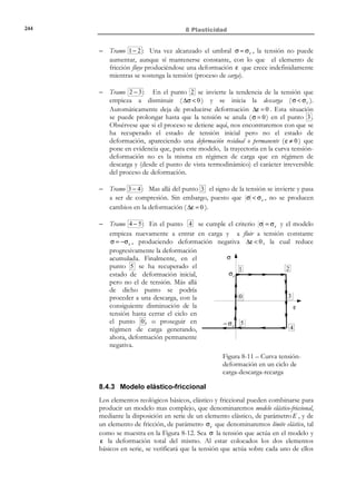 234

8 Plasticidad

[σ]x´y´z´

σ 1
=0

0


0
σ2
0

0
0

σ3 


(8.2)

donde σ1 ≥ σ 2 ≥ σ 3 , denominadas tensiones principales, son los autovalores de σ
y a las direcciones asociadas a los ejes {x ′, y ′, z ′} se las denomina direcciones
principales (ver Figura 8-1).
z

z´

σz

σ2

τ zy

τ zx
τ xz
σx

σ3

y´

τ yz
τ xy

σy

τ yx

y

σ1

x

x´

Figura 8-1 – Diagonalización del tensor de tensiones.
Para obtener las tensiones y las direcciones principales de σ , hay que resolver
el correspondiente problema de autovalores y autovectores:
Encontrar λ y v tal que : σ ⋅ v = λv ⇒ [σ − λ1]⋅ v = 0

(8.3)

donde λ corresponde a los autovalores y v a los autovectores. Condición
necesaria y suficiente para que el sistema (8.3) tenga solución es que:
det [σ − λ1] = σ − λ1 = 0

(8.4)

que en componentes resulta:
σx − λ
τ xy
τ yx
σy − λ
τ xz

τ yz

τ xz
τ yz

=0

(8.5)

σz − λ

El desarrollo algebraico de la ecuación (8.5), denominada ecuación característica,
corresponde a una ecuación polinómica de tercer grado en λ , que puede
escribirse como:
λ3 − I 1 λ2 − I 2 λ − I 3 = 0

(8.6)

donde los coeficientes I 1 ( σ ij ), I 2 ( σij ) e I 3 ( σ ij ) son unas ciertas funciones de las
componentes σ ij del tensor σ en el sistema de coordenadas {x, y , z} . Sin
embargo, las soluciones de la ecuación (8.6), que serán función de los
coeficientes de la misma ( I 1 , I 2 , I 3 ), son las tensiones principales que, por otra
parte, son independientes de cual sea el sistema de ejes en el cual se haya
expresado σ . En consecuencia, dichos coeficientes deben de ser invariantes
frente a cualquier cambio de base. Por este motivo, a los coeficientes I 1 , I 2 e I 3
se les denomina invariantes I o invariantes fundamentales y su expresión (tras el
correspondiente desarrollo de la ecuación (8.5)) resulta ser:

© Els autors, 2002; © Edicions UPC, 2002

 