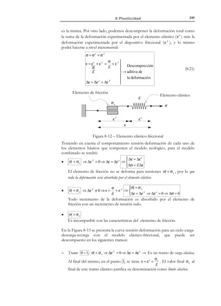 235

8 Plasticidad

I 1 = Tr (σ ) = σ ii = σ1 + σ 2 + σ 3

1

Invariantes I :→ I 2 = σ : σ − I 12 = −(σ1 σ 2 + σ1σ 3 + σ 2 σ 3 )
2

I 3 = det (σ ) = σ1 σ 2 σ 3


(

)

(8.7)

Evidentemente, cualquier función escalar de los invariantes será también un
invariante y, por consiguiente, a partir de los invariantes I , definidos en (8.7)
se pueden definir nuevos invariantes. En particular, definiremos los
denominados invariantes J :

 J 1 = I 1 = σii = Tr ( σ)

1
1
1
1

Invariante s J →  J 2 = I 12 + 2 I 2 = σij σ ji = (σ : σ ) = Tr( σ ⋅ σ)
2
2
2
2

1
1
1 3

 J 3 = 3 I 1 + 3I 1 I 2 + 3I 3 = 3 σij σ jk σ ki = 3 Tr (σ ⋅ σ ⋅ σ )


(

)

(

(8.8)

)

Observación 8-1
a) Nótese que si: I 1 = 0 ⇒

Ji = Ii

1
i ∈ { ,2,3} .

1
b) Los invariantes J i , i ∈ { ,2,3}, pueden expresarse de forma
unificada y compacta mediante la expresión:
1
J i = Tr (σ i )
i

i ∈ { , 2,3}
1

8.2.2 Componentes esférica y desviadora del tensor de
tensiones
Dado el tensor de tensiones σ , se define la tensión media σ m como:
σm =

I1 1
1
1
= Tr (σ ) = (σ ii ) = (σ1 + σ 2 + σ 3 )
3 3
3
3

(8.9)

y la presión media p como:
p = −σm

(8.10)

El tensor de tensiones de Cauchy puede descomponerse en una parte (o
componente) esférica σ esf y una parte (o componente) desviadora σ´ :
σ = σ esf + σ´

donde la parte esférica del tensor de tensiones se define como:

© Els autors, 2002; © Edicions UPC, 2002

(8.11)

 