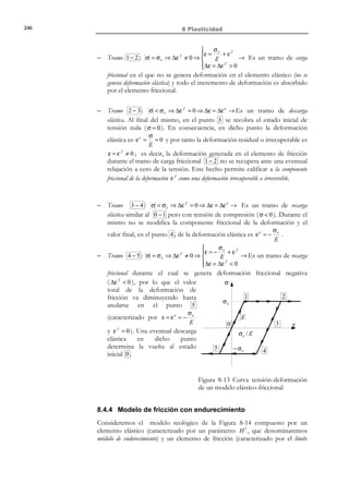 236

8 Plasticidad

def

1
Tr (σ )1 = σ m 1
3
0
0 
σ m
0 σ
0 
≡
m

0
0 σm 



σ esf : =
σ esf

(8.12)

y, de las ecuaciones (8.11) y (8.12), la parte desviadora resulta ser:
σ´= σ − σ esf

σ x − σ m

≡  τ xy
 τ xz


τ xy
σ y − σm
τ yz



τ yz 
σz − σm 

τ xz

(8.13)

Los invariantes I y J del tensor desviador σ´ , que se denominarán invariantes
I ´ y J ´ , resultan, tras considerar las ecuaciones (8.7), (8.8), (8.9) y (8.13):

 J 1 ´= I 1 = 0
′

1
1

′
Invariantes J ′ →  J 2 ´= I 2 = (σ´: σ´) = σ ij ´σ ji ´
2
2

1

 J 3 ´= I ′ 3= 3 σ ij ´σ jk ´σ ki ´


(

(8.14)

)

Observación 8-2
Se puede demostrar fácilmente que las direcciones principales de σ
coinciden con las de σ´ , es decir, que ambos tensores diagonalizan en la
misma base. En efecto, si se trabaja en la base asociada a las
direcciones principales de σ , es decir, la base en la que diagonaliza
σ , y puesto que σ esf es un tensor hidrostático y por lo tanto es
diagonal en cualquier base, entonces σ´ también diagonaliza en la
misma base (ver Figura 8-2).
σz
τ zy

σx

τ zx
τ xz

τ yz

σy

τ xy τ yx

=

τ zx
τ yz
τ xz
σ x´
τ xy τ yx

σ y´

+

σm
σ 2 − σm

σ2

=

σm

σm

σ3 − σ m

σ3

σ1

σm

σz´
τ zy

σ1 − σ m

+

σm

σm

Figura 8-2. Diagonalización de las componentes esférica y desviadora

© Els autors, 2002; © Edicions UPC, 2002

 