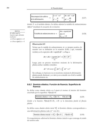 244

8 Plasticidad

− Tramo 1 − 2 : Una vez alcanzado el umbral σ = σ e , la tensión no puede
aumentar, aunque sí mantenerse constante, con lo que el elemento de
fricción fluye produciéndose una deformación ε que crece indefinidamente
mientras se sostenga la tensión (proceso de carga).
− Tramo 2 − 3 : En el punto 2 se invierte la tendencia de la tensión que
empieza a disminuir ( ∆σ  0 ) y se inicia la descarga ( σ  σ e ).
Automáticamente deja de producirse deformación ∆ε = 0 . Esta situación
se puede prolongar hasta que la tensión se anula ( σ = 0 ) en el punto 3 .
Obsérvese que si el proceso se detiene aquí, nos encontraremos con que se
ha recuperado el estado de tensión inicial pero no el estado de
deformación, apareciendo una deformación residual o permanente ( ε ≠ 0 ) que
pone en evidencia que, para este modelo, la trayectoria en la curva tensióndeformación no es la misma en régimen de carga que en régimen de
descarga y (desde el punto de vista termodinámico) el carácter irreversible
del proceso de deformación.
− Tramo 3 − 4 : Mas allá del punto 3 el signo de la tensión se invierte y pasa
a ser de compresión. Sin embargo, puesto que σ  σ e , no se producen
cambios en la deformación ( ∆ε = 0 ).
− Tramo 4 − 5 : En el punto 4 se cumple el criterio σ = σ e y el modelo
empieza nuevamente a entrar en carga y a fluir a tensión constante
σ = −σ e , produciendo deformación negativa ∆ε  0 , la cual reduce
progresivamente la deformación
σ
acumulada. Finalmente, en el
punto 5 se ha recuperado el
2
1
σe
estado de deformación inicial,
pero no el de tensión. Más allá
de dicho punto se podría
3
0
proceder a una descarga, con la
consiguiente disminución de la
ε
tensión hasta cerrar el ciclo en
el punto 0 , o proseguir en
− σe 5
4
régimen de carga generando,
ahora, deformación permanente
negativa.
Figura 8-11 – Curva tensióndeformación en un ciclo de
carga-descarga-recarga
8.4.3 Modelo elástico-friccional
Los elementos reológicos básicos, elástico y friccional pueden combinarse para
producir un modelo mas complejo, que denominaremos modelo elástico-friccional,
mediante la disposición en serie de un elemento elástico, de parámetro E , y de
un elemento de fricción, de parámetro σ e que denominaremos límite elástico, tal
como se muestra en la Figura 8-12. Sea σ la tensión que actúa en el modelo y
ε la deformación total del mismo. Al estar colocados los dos elementos
básicos en serie, se verificará que la tensión que actúa sobre cada uno de ellos
© Els autors, 2002; © Edicions UPC, 2002

 