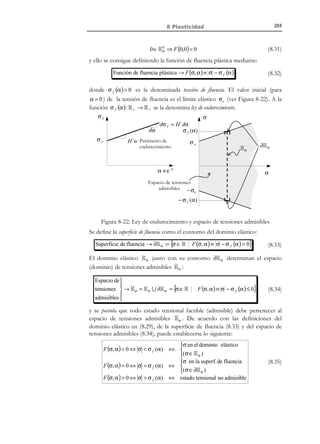 245

8 Plasticidad

es la misma. Por otro lado, podemos descomponer la deformación total como
la suma de la deformación experimentada por el elemento elástico ( ε e ) más la
deformación experimentada por el dispositivo friccional ( ε f ), y lo mismo
podrá hacerse a nivel incremental:
σ = σe = σ f
σ
ε = εe + ε f = + ε f
!
E
σ
E
∆ε = ∆ε e + ∆ε f


 Descomposi ción

 → aditiva de
 la deformació n



Elemento de fricción
E

σe

(8.21)

Elemento elástico
σ

εf

εe
ε

Figura 8-12 – Elemento elástico-friccional
Teniendo en cuenta el comportamiento tensión-deformación de cada uno de
los elementos básicos que componen el modelo reológico, para el modelo
combinado se tendrá:
•

 ∆ε = ∆ε e
σ  σ e ⇒ ∆ε f = 0 ⇒ ∆ε = ∆ε e ⇒ 
.
∆σ = E∆ε

El elemento de fricción no se deforma para tensiones σ  σ e , por lo que
toda la deformación será absorbida por el elemento elástico.
•

σ = σ e ⇒ ∆ε f ≠ 0 ⇒ ε =

 σ = σe
σ
+εf ⇒
f
e
E
∆ε = ∆ε ⇒ ∆ε = 0 ⇒ ∆σ = 0

Todo incremento de la deformación es absorbido por el elemento de
fricción con un incremento de tensión nulo.
•

σ  σe

Es incompatible con las características del elemento de fricción.
En la Figura 8-13 se presenta la curva tensión-deformación para un ciclo cargadescarga-recarga con el modelo elástico-friccional, que puede ser
descompuesto en los siguientes tramos:
− Tramo 0 − 1 : σ  σ e ⇒ ∆ε f = 0 ⇒ ∆ε = ∆ε e → Es un tramo de carga elástica.
Al final del mismo, en el punto 1 , se tiene ε = ε e =

σe
. El valor final σ e al
E

final de este tramo elástico justifica su denominación como límite elástico.

© Els autors, 2002; © Edicions UPC, 2002

 
