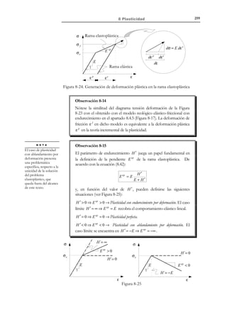 249

8 Plasticidad

8.4.5 Modelo elástico – friccional con endurecimiento
Combinando ahora un elemento elástico, de módulo elástico E , en serie con
el modelo friccional, con endurecimiento H ′ y límite elástico σ e , del apartado
8.4.4, se llega al modelo elástico– fricción con endurecimiento de la Figura
8-16.
σe

σ1
E

H´

σ

σ2

εf

εe
ε

Figura 8-16 – Modelo elástico-friccional con endurecimiento.
De las ecuaciones de equilibrio de tensiones y de compatibilidad de
deformaciones en el modelo, (ver Figura 8-16), tendremos:
ε = ε e + ε f

e
f
∆ε = ∆ε + ∆ε

Descomposi ción
→ aditiva de la
deformació n

(8.26)

σ = σ = σ

e
f
∆σ = ∆σ = ∆σ
e

f

donde σ e y σ f representan, respectivamente, las tensiones soportadas por el
elemento elástico y el modelo de fricción con endurecimiento. Combinando
ahora el comportamiento de un elemento elástico (ver Figura 8-8) con el del
modelo de fricción con endurecimiento de la Figura 8-14, se tiene para el
modelo reológico propuesto:
•

∆ε f = 0
σ − H ´ε f  σ e ⇒ 
⇒ ∆σ = E ∆ε
e
∆ε = ∆ε

El elemento de fricción con endurecimiento no se deforma y el
incremento de deformación ∆ε es absorbido en su totalidad por el
elemento elástico. Se tiene un caso que denominaremos proceso elástico.
•

σ − H ´ε f = σ e

a)

σ  0 ; ∆σ  0

σ ⋅ ∆σ  0 ⇔ 
ó
σ  0 ; ∆σ  0


∆σ = ∆σ f = H ′∆ε f
⇒
⇒
∆σ = ∆σ e = E ∆ε e


E + H′
1
1
⇒ ∆ε = ∆ε + ∆ε = ∆σ +
∆σ =
∆σ ⇒
E
H′
EH ′
e

f

∆σ = E ef ∆ε

E ef = E H ′


E + H′

El incremento de deformación es absorbido por los dos elementos del
modelo (el friccional-endurecible y el elástico). La relación entre el

© Els autors, 2002; © Edicions UPC, 2002

 