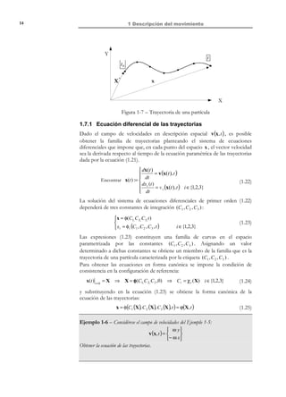 1 Descripción del movimiento

4

R E C O R D A T O R I O

Se define el operador
de dos índices Delta de
Kronecker

not

= δ ij

como:

0 i ≠ j
δ ij = 
1 i = j

El tensor unidad 1 de
segundo orden se
define entonces como

Observación 1-2
En el instante de referencia t = 0 resulta x(X, t ) t =0 = X . En
consecuencia x = X , y = Y , z = Z son las ecuaciones del
movimiento en el instante de referencia y el Jacobiano en dicho
instante resulta ser:
J (X,0) =

 ∂x
∂ ( xyz )
= det  i
∂( XYZ )
 ∂X j



 = det δ ij = det 1 = 1



[ ]

[1]ij = δ ij

Observación 1-3
La expresión x = ϕ(X, t ) , particularizada para un valor fijo de las
coordenadas materiales X , proporciona la ecuación de la trayectoria de
la partícula (ver Figura 1-2).

tn
t1

X3, Z
t0

(X 1 , X 2 , X 3 )

ˆ
e3
ˆ
e1

trayectoria

ˆ
e2

X 2 ,Y

X1, X

Figura 1-2 – Trayectoria de una partícula
Ejemplo 1-1 – La descripción espacial del movimiento de un medio continuo viene dada
por:
 x1 = X 1 e 2 t
 x = X e 2t




x(X , t ) ≡  x 2 = X 2 e −2 t
≡  y = Y e −2 t


2t
2t
z = 5 X t + Z e
 x3 = 5 X 1 t + X 3 e



Obtener las ecuaciones del movimiento inversas.
El determinante del Jacobiano resulta:

© Els autors, 2002; © Edicions UPC, 2002

 