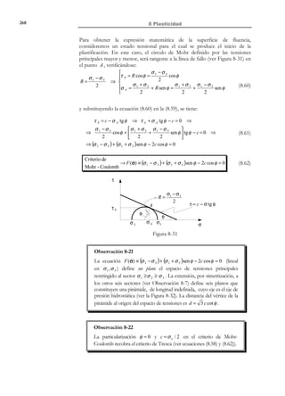 258

8 Plasticidad

De acuerdo con la ecuación (8.36), dσ = E dε y el comportamiento es
elástico-lineal definiendo una rama elástica.
σ

σ
4

E ep

1

σe

2

F (σ, α) = 0

4

2

σ f (α)

H′

1

σe

F (σ, α)  0

E
E
0

ε

3

εe

εp

3

0

εp

ε

α ≡ εp

− σe
− σ f (α)

Figura 8-23 – Diagrama tensión-deformación uniaxial correspondiente a la
teoría incremental de la plasticidad

Observación 8-12
En el punto 2 de la Figura 8-23 pueden diferenciarse los siguientes
dos procesos:
F (σ, α) ≡ σ − σ f (α) = 0 ⇒ σ ∈ ∂E σ

→ Descarga elástica por la

dF (σ, α)  0 ⇒


rama

2 − 3.

F (σ, α) ≡ σ − σ f (α) = 0 ⇒ σ ∈ ∂E σ

→ Carga plástica por la rama

dF (σ, α) = 0

2−4.

Observación 8-13
Nótese que sólo se genera deformación plástica durante el proceso de
carga plástica sobre la rama elastoplástica (ver Figura 8-24).

© Els autors, 2002; © Edicions UPC, 2002

 