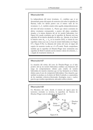 261

8 Plasticidad

4. Condiciones de carga-descarga (condiciones de Kuhn-Tucker) y de consistencia:
Condicione s de 
→λ ≥0 ;
carga - descarga 

F (σ, α) ≤ 0 ;

λ F (σ, α ) = 0

Condición de 
 → F (σ, α) = 0 ⇒ λ ⋅ dF (σ, α) = 0
consistenc ia 

(8.47)

Las condiciones de carga-descarga y de consistencia son un ingrediente
adicional, respecto al caso unidimensional, que permiten obtener, tras alguna
manipulación algebraica adicional, el multiplicador plástico λ en la ecuación
(8.44).
8.7.1 Ecuación constitutiva
De forma similar al caso uniaxial, la ecuación constitutiva distingue entre las
siguientes situaciones:
•

Régimen elástico:
σ ∈ E σ ⇒ dσ = C : dε

•

Régimen elastoplástico en descarga:
σ ∈ ∂E σ

 ⇒ dσ = C : dε
dF (σ, α)  0
σ

•

(8.48)

(8.49)

Régimen elastoplástico en carga plástica:
σ ∈ ∂E σ

ep
 ⇒ dσ = C : d ε
dF (σ, α) = 0
σ

(8.50)

donde C ep es el denominado tensor constitutivo elastoplástico que, tras algunas
operaciones algebraicas teniendo en cuenta las ecuaciones (8.43) a (8.47), se
escribe:
∂G ∂F

:C
⊗
C:
 ep
∂σ ∂σ
C ( σ, α) = C −
∂F
∂G

H ′+
:C:
∂σ
∂σ



∂G ∂F

C ijpq
C rskl

∂σ pq ∂σ rs
ep
C ijkl = C ijkl −
∂F
∂G

H′+
C pqrs

∂σ pq
∂σ rs


(8.51)
i, j, k , l , p, q, r , s ∈ {1,2,3}

8.8 Superficies de fluencia. Criterios de fallo
Un ingrediente fundamental de la teoría de la plasticidad es la existencia de un
dominio elástico inicial E 0 (ver Figura 8-26) que puede escribirse de la forma:
σ

© Els autors, 2002; © Edicions UPC, 2002

 
