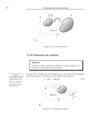 1 Descripción del movimiento

14

Y

t

t0

x

X*

X
Figura 1-7 – Trayectoria de una partícula
1.7.1 Ecuación diferencial de las trayectorias
Dado el campo de velocidades en descripción espacial v(x, t ) , es posible
obtener la familia de trayectorias planteando el sistema de ecuaciones
diferenciales que impone que, en cada punto del espacio x , el vector velocidad
sea la derivada respecto al tiempo de la ecuación paramétrica de las trayectorias
dada por la ecuación (1.21).
 dx(t )
 dt = v (x(t ), t )

Encontrar x(t ) := 
 dx i (t ) = v (x(t ), t ) i ∈{1,2,3}
i
 dt


(1.22)

La solución del sistema de ecuaciones diferenciales de primer orden (1.22)
dependerá de tres constantes de integración (C1 , C 2 , C 3 ) :
x = φ(C1, C 2, C 3, t )

 xi = φ i (C1 , C 2 , C3 , t )

i ∈{1,2,3}

(1.23)

Las expresiones (1.23) constituyen una familia de curvas en el espacio
parametrizada por las constantes (C1 , C 2 , C3 ) . Asignando un valor
determinado a dichas constantes se obtiene un miembro de la familia que es la
trayectoria de una partícula caracterizada por la etiqueta (C1 , C 2 , C3 ) .
Para obtener las ecuaciones en forma canónica se impone la condición de
consistencia en la configuración de referencia:
x(t ) t =0 = X ⇒ X = φ(C1, C 2, C 3 ,0) ⇒ C i = χ i ( X) i ∈{1,2,3}

(1.24)

y substituyendo en la ecuación (1.23) se obtiene la forma canónica de la
ecuación de las trayectorias:
x = φ(C1 (X ), C 2 (X ), C3 (X ), t ) = ϕ(X, t )
Ejemplo 1-6 – Considérese el campo de velocidades del Ejemplo 1-5:
 ω y

− ω x 

v(x, t ) = 
Obtener la ecuación de las trayectorias.

© Els autors, 2002; © Edicions UPC, 2002

(1.25)

 