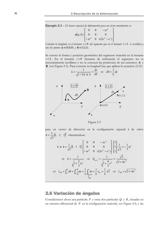 2 Descripción de la deformación

26

las ecuaciones del movimiento. Diferenciando (2.1) con respecto a las
coordenadas materiales X resulta:

Ecuación fundamenta l
de la deformació n

N O T A C I Ó N

Se considera aquí la
forma simbólica del
operador Nabla material:

∂
ˆ
ei
∇≡
∂X i
aplicada a la expresión
del producto tensorial o
abierto:

[a ⊗ b]ij
= ai b j

= [a b ]ij =

not

→

∂x i

dx i = ∂X dX j

#!
j

Fij


dx = F ⋅ dX

i, j ∈{1,2,3}

(2.2)

La ecuación (2.2) define el tensor gradiente material de la deformación F( X, t ) :
 not
F = x ⊗ ∇
Tensor gradiente material

→ 
∂xi
de la deformació n
i, j ∈{1,2,3}
 Fij =
∂X j



(2.3)

Las componentes explícitas del tensor F vienen dadas por:
 ∂x1

 ∂X 1
 x1 
 ∂
  ∂x 2
∂
∂
[F ] = x ⊗ ∇ =  x 2  
=
  ∂X
∂
∂X 3
1
 %%%X 2 %%   ∂X 1
 x3  #
%
!
 
$
 ∂x 3
T
[x]
∇
 ∂X 1


[

∂x1
∂X 2
∂x 2
∂X 2
∂x 3
∂X 2

]

∂x1 

∂X 3 
∂x 2 
∂X 3 

∂x 3 
∂X 3 


(2.4)

Observación 2-1
El tensor gradiente de la deformación F(X, t ) contiene la información del
movimiento relativo, a lo largo del tiempo t , de todas las partículas
materiales en el entorno diferencial de una dada, identificada por sus
coordenadas materiales X . En efecto, la ecuación (2.2) proporciona
la evolución del vector de posición relativo dx en función de la
correspondiente posición relativa dX en el instante de referencia. En
este sentido, si se conoce el valor de F( X, t ) se dispone de la
información asociada al concepto general de deformación definida en
la sección 2.1
2.2.1 Tensor gradiente de la deformación inverso
Considerando ahora las ecuaciones de movimiento inversas:
not

−1
X = ϕ (x, t ) = X(x, t )

not
 X = ϕ −1 (x , x , x , t ) = X (x , x , x , t )
i
i 1
1
2
3
2
3
 i

1
i ∈ { ,2,3}

y diferenciando (2.5) con respecto a las coordenadas espaciales xi , resulta:

© Els autors, 2002; © Edicions UPC, 2002

(2.5)

 