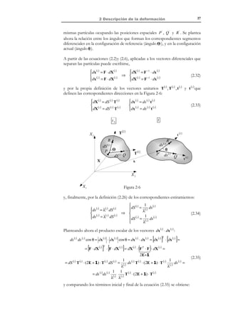 27

2 Descripción de la deformación

∂X i

dX i = ∂x dx j i, j ∈{1,2,3}
j

#!



F−1

ij

dX = F −1 ⋅ dx


(2.6)

Al tensor definido por al ecuación (2.6) se le denomina tensor gradiente espacial
de la deformación o tensor gradiente (material) de la deformación inverso y viene
caracterizado por:
N O T A C I Ó N

 −1 not
F = X ⊗ ∇
Tensor gradiente espacial

→  −1 ∂X
i
de la deformació n
i, j ∈{1,2,3}
Fij =
∂x j



Se considera aquí la
forma simbólica del
operador Nabla espacial

∇≡

∂
ˆ
ei .
∂x i

Obsérvese la diferencia
de notación entre dicho
operador espacial ( ∇ )
y el operador Nabla
material ( ∇ ).

(2.7)

Las componentes explícitas del tensor F −1 vienen dadas por:

[F ]
−1

 ∂X 1

 ∂x1
 X1 
 ∂
∂
∂   ∂X 2
= [X ⊗ ∇ ] =  X 2  
=
  ∂x ∂x
∂ 3 
1
 %% 2 %x!  ∂x1
 X 3 #
% % %

#!
 ∂X 3
[∇ ]T
[X]
 ∂x1


∂X 1
∂x 2
∂X 2
∂x 2
∂X 3
∂x 2

∂X 1 

∂x3 
∂X 2 
∂x3 

∂X 3 
∂x3 


(2.8)

Observación 2-2

R E C O R D A T O R I O

Se define el operador
de dos índices Delta de
Kronecker δ ij como:
1 si i = j
δ ij = 
0 si i ≠ j
El tensor unidad de 2º
orden 1 viene definido
por: [1]ij = δ ij .

El tensor gradiente espacial de la deformación, denotado en (2.6) y
(2.7) mediante F −1 , es efectivamente el inverso del tensor gradiente
(material) de la deformación F . La comprobación es inmediata
puesto que:
∂x i ∂X k ∂x i not
=
= δ ij
∂X k ∂x j ∂x j
$$
F
−1
ik F

⇒ F ⋅ F −1 = 1

kj

∂X i not
∂X i ∂x k
= δ ij
=
∂x k ∂X j ∂X j
$$
F−1 F
ik

⇒ F −1 ⋅ F = 1

kj

Ejemplo 2-1 – Para un determinado instante, el movimiento de un medio continuo viene
definido por:
x1 = X 1 − AX 3 , x 2 = X 2 − AX 3 , x 3 = − AX 1 + AX 2 + X 3 .
Obtener el tensor gradiente material de la deformación F(X) en dicho instante. A partir de
las ecuaciones de movimiento inversas obtener el tensor gradiente espacial de la deformación
F −1 ( x) . Con los resultados obtenidos comprobar que F ⋅ F −1 = 1 .

© Els autors, 2002; © Edicions UPC, 2002

 