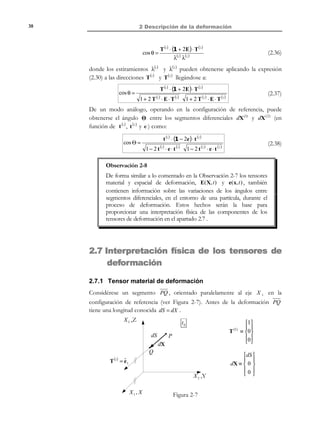 2 Descripción de la deformación

28

a) Tensor gradiente material de la deformación:

[]

F = x ⊗ ∇ ≡ [x] ⋅ ∇

T

X 1 − AX 3



⋅ ∂ ,
=
X 2 − AX 3
  ∂X
− AX 1 + AX 2 + X 3   1


 1 0 − A
=  0 1 − A


− A A 1 



∂
,
∂X 2

∂ 
=
∂X 3 

b) Ecuaciones de movimiento inversas: De la inversión algebraica de las ecuaciones
de movimiento se obtiene:
 X 1 = (1 + A 2 ) x1 − A 2 x 2 + A x 3


X( x, t ) ≡  X 2 = A 2 x1 + (1 − A 2 ) x 2 + A x3
X = A x − A x + x
1
2
3
 3


c) Tensor gradiente espacial de la deformación:
F −1 = X ⊗ ∇ ≡ [X]⋅ [∇ ]

T

(1 + A 2 ) x1 − A 2 x 2 + A x3 

  ∂
,
=  A 2 x1 + (1 − A 2 ) x 2 + A x3  ⋅ 

  ∂x1
A x1 − A x 2 + x 3




1 + A 2 − A 2

1 − A2
=  A2
 A
−A


∂
,
∂x 2

∂ 
=
∂x3 

A

A
1


d) Comprobación:
F⋅F

−1

0 − A 1 + A 2 − A 2
 1

1 − A2
≡  0 1 − A ⋅  A 2


− A A 1   A
−A

 

A 1 0 0

A = 0 1 0 ≡ 1


1  0 0 1 

 

2.3 Desplazamientos
Definición:
Desplazamiento: diferencia entre los vectores de posición de una misma
partícula en las configuraciones actual y de referencia.
El desplazamiento de una partícula P en un instante determinado viene
definido por el vector u que une los puntos del espacio P (posición inicial) y
P ′ (posición en el instante actual t ) de la partícula (ver Figura 2-2). El
desplazamiento de todas las partículas del medio continuo define el campo
vectorial de desplazamientos que, como toda propiedad del medio continuo, podrá
describirse en forma material U( X, t ) o espacial, u(x, t ) :
U( X, t ) = x( X, t ) − X

U i ( X, t ) = x i (X, t ) − X i

i ∈{1,2,3}

© Els autors, 2002; © Edicions UPC, 2002

(2.9)

 