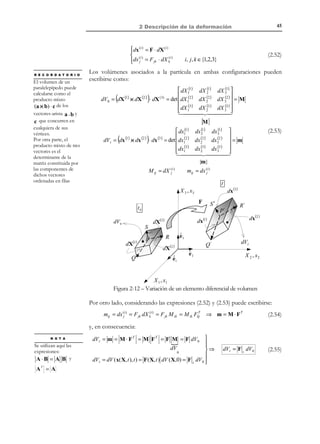 2 Descripción de la deformación

35

Observación 2-6
•

Si λ = 1 (ε = 0) ⇒ ds = dS : Las partículas P y Q pueden
haberse movido relativamente con el tiempo, pero sin aumentar
ni disminuir la distancia entre ellas.

•

Si λ  1 (ε  0) ⇒ ds  dS : La distancia entre las partículas P y
Q se ha alargado con la deformación del medio.

•

Si λ  1 (ε  0) ⇒ ds  dS : La distancia entre las partículas P y
Q se ha acortado con la deformación del medio.

2.5.1 Estiramientos, alargamientos unitarios y los tensores de
deformación
Considerando las ecuaciones (2.20) y (2.22) y las expresiones geométricas
dX = T dS y dx = t ds , ver Figura 2-4, se puede escribir:
(ds )2 − (dS )2 = 2 dX ⋅ E ⋅ dX = 2(dS )2 T ⋅ E ⋅ T
$
$

dS T
dS T


2
2
2
(ds ) − (dS ) = 2 dx ⋅ e ⋅ dx = 2(ds ) t ⋅ e ⋅ t
$
$

ds t
ds t


(2.29)

y dividiendo ambas ecuaciones por (dS ) 2 y (ds ) 2 , respectivamente, se obtiene:
2

ds
( ) − 1 = λ2 − 1 = 2 T ⋅ E ⋅ T ⇒
dS
$
λ

2

1− (

dS
) = 1 − (1 / λ) 2 = 2 t ⋅ e ⋅ t ⇒
ds
$
1/ λ

λ = 1 + 2 T ⋅ E ⋅ T


ε = λ − 1 = 1 + 2 T ⋅ E ⋅ T − 1


(2.30)

1

λ =
1− 2t⋅e⋅t


1
ε = λ − 1 =
−1

1− 2t ⋅e ⋅ t


(2.31)

expresiones que permiten calcular el alargamiento unitario y el estiramiento
según una dirección (material, T o espacial, t ) determinada.
Observación 2-7
Los tensores material y espacial de deformación E( X, t ) y e( x, t )
contienen información sobre los estiramientos (y los alargamientos
unitarios) para cualquier dirección en un entorno diferencial de un
partícula dada, tal como ponen de manifiesto las ecuaciones (2.30) y
(2.31).

© Els autors, 2002; © Edicions UPC, 2002

 