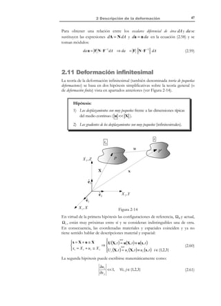 37

2 Descripción de la deformación

mismas partículas ocupando las posiciones espaciales P ' , Q ' y R ' . Se plantea
ahora la relación entre los ángulos que forman los correspondientes segmentos
diferenciales en la configuración de referencia (ángulo Θ ), y en la configuración
actual (ángulo θ ).
A partir de las ecuaciones (2.2)y (2.6), aplicadas a los vectores diferenciales que
separan las partículas puede escribirse,
(1)
 (1)
 dx = F ⋅ dX
 (2 )
 dx = F ⋅ dX ( 2 )


−1
(1)
 (1)
dX = F ⋅ dx
⇒  ()
dX 2 = F −1 ⋅ dx (2 )


(2.32)

y por la propia definición de los vectores unitarios T (1) , T (2 ) , t (1 ) y t (2 ) que
definen las correspondientes direcciones en la Figura 2-6:
(1) (1)
 (1)
dX = dS T
 (2 )
dX = dS (2 ) T (2 )


(1) (1)
 (1)
dx = ds t
 (2 )
dx = ds (2 ) t (2 )


(2.33)
t

t0
T (2 )

X3

t (2 )

R
(2 )

dS
P

Θ

T (1)

dS (1) Q

X

R´
ds (2 )
θ
P´ ds (1 )
Q´

t (1 )

x
X2

Figura 2-6

X1

y, finalmente, por la definición (2.26) de los correspondientes estiramientos:
 (1) 1
(1 )
dS = λ(1) ds
ds (1) = λ(1 ) dS (1)


 (2 ) (2 ) (2 ) ⇒ 
ds = λ dS
dS (2 ) = 1 ds (2 )


λ(2 )


(2.34)

Planteando ahora el producto escalar de los vectores dx (1) ⋅ dx (2 ) :

[ ] ⋅ [dx ( ) ]=

ds (1) ds (2 ) cos θ = dx (1 ) ⋅ dx (2 ) cos θ = dx (1 ) ⋅ dx (2 ) = dx (1)

[

= F ⋅ dX (1 )
= dS

(1)

(1 )

T

2

F F
] ⋅ [F ⋅ dX ( ) ]= dX ( ) ⋅ (#⋅!)⋅ dX ( ) =
T

2

T

1

2

2E+1

T ⋅ (2E + 1) ⋅ T

(2 )

(2 )

1

(1)

(1 )

= (1) ds T ⋅ ( 2E + 1) ⋅ T
λ
1 1
= ds (1 ) ds (2 ) (1) (2 ) T (1) ⋅ ( 2E + 1) ⋅ T (2 )
λ λ
dS

(2 )

1
λ(2 )

ds

(2 )

=

y comparando los términos inicial y final de la ecuación (2.35) se obtiene:

© Els autors, 2002; © Edicions UPC, 2002

(2.35)

 