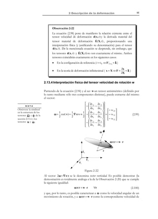 51

2 Descripción de la deformación

Atendiendo ahora a las componentes de fuera de la diagonal principal de ε ,
consideremos los segmentos diferenciales PQ y PR orientados según las
direcciones coordenadas x e y en la configuración de referencia y formando,
por lo tanto, un ángulo Θ xy =

π
en dicha configuración. Aplicando la ecuación
2

(2.43), el incremento del ángulo correspondiente será:
t0

t
F

x3, z

S
dx

S′

P

(1 + ε xx )dx

R
dz
Q dy

Θ xy =

π
2

(1 + ε zz )dz

ˆ
e3

ˆ
e1

Q´
ˆ
e2

x1 , x
R E C O R D A T O R I O

El desarrollo en serie
de Taylor de arcsin x
en un entorno de
x = 0 es:

( )

arcsin x = x + O x 2

R´

P´

θ xy = π − 2ε xy
2

(1 + ε )dy
yy

x2, y

Figura 2-15

∆θ xy = θ xy −

ε xy
π
= −2 arcsin
≅ −2 arcsin ε xy = −2ε xy
# %
% !
2
1 + 2ε xx 1 + 2ε yy
≈ε xy
# % # %
% ! % !
≈1
≈1

(2.70)

donde se ha tenido en cuenta el carácter infinitesimal de ε xx , ε yy y ε xy . En
consecuencia, de la ecuación (2.70) ε xy puede interpretarse como menos el semiincremento, producido por la deformación, del ángulo entre dos segmentos diferenciales
inicialmente orientados según las direcciones coordenadas x e y . Una interpretación
análoga puede encontrarse para las demás componentes ε xz y ε yz :
1
ε xy = − ∆θ xy
2

1
; ε xz = − ∆θ xz
2

1
; ε yz = − ∆θ yz
2

(2.71)

2.11.4 Deformaciones Ingenieriles. Vector de deformaciones
ingenieriles
Hay una importante tradición en ingeniería en usar una particular
denominación para las componentes del tensor de deformación infinitesimal,
lo que constituye la denominada notación ingenieril, en contraposición con la
notación científica generalmente usada en Mecánica de Medios Continuos. Ambas
notaciones se pueden sintetizar como sigue:

© Els autors, 2002; © Edicions UPC, 2002

 