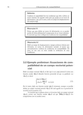 61

2 Descripción de la deformación

Observación 2-22
La ecuación (2.98) pone de manifiesto la relación existente entre el
tensor velocidad de deformación d(x, t ) y la derivada material del
*
tensor material de deformación E( X, t ) , proporcionando una
interpretación física (y justificando su denominación) para el tensor
d (x, t ) . De la mencionada ecuación se desprende, sin embargo, que
*
los tensores d(x, t ) y E( X, t ) no son exactamente el mismo. Ambos
tensores coincidirán exactamente en los siguientes casos:
•

En la configuración de referencia ( t = t 0 ⇒ F | t =t = 1 )

•

En la teoría de deformación infinitesimal ( x ≈ X ⇒ F =

0

∂x
≈1 )
∂X

2.13.4 Interpretación física del tensor velocidad de rotación w
Partiendo de la ecuación (2.94) y al ser w un tensor antisimétrico (definido por
lo tanto mediante sólo tres componentes distintas), puede extraerse del mismo
el vector:
N O T A

Obsérvese la similitud
en la estructura de los
tensores Ω y θ de la
sección 2.11.6 y los
tensores w y ω .

  ∂v 2 ∂v 3 

−
− 


  ∂x 3 ∂x 2  − w 
23
∂v   
1
1
1   ∂v

ω = rot ( v) = ∇ × v ≡  −  3 − 1   =  − w 31 
2
2
2   ∂x1 ∂x3  

 − w 
12 
  ∂v
∂v 3  

−  2 −


  ∂x 3 ∂x 2 



(2.99)

ω
ω×r = w ⋅r
r

ˆ
e3

ˆ
e1

ˆ
e2

Figura 2-22
Al vector 2ω = ∇ × v se le denomina vector vorticidad. Es posible demostrar (la
demostración es totalmente análoga a la de la Observación 2-20) que se cumple
la siguiente igualdad:
ω×r = w ⋅r

∀r

(2.100)

y que, por lo tanto, es posible caracterizar a ω como la velocidad angular de un
movimiento de rotación, y a ω × r = w ⋅ r como la correspondiente velocidad de

© Els autors, 2002; © Edicions UPC, 2002

 