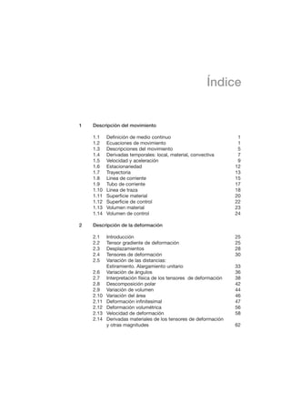 $ GLIHUHQFLD GH RWURV WH[WRV GH LQWURGXFFLyQ D OD PHFiQLFD GH PHGLRV
FRQWLQXRV HO TXH DTXt VH SUHVHQWD HVWi HVSHFtILFDPHQWH RULHQWDGR D OD
LQJHQLHUtDLQWHQWDQGRPDQWHQHUXQDGHFXDGRHTXLOLEULRHQWUHODULJXURVLGDGGH
OD IRUPXODFLyQ PDWHPiWLFD XWLOL]DGD  OD FODULGDG GH ORV SULQFLSLRV ItVLFRV
WUDWDGRV DXQTXH SRQLHQGR HQ WRGR PRPHQWR OR SULPHUR DO VHUYLFLR GH OR
VHJXQGR (Q HVWH VHQWLGR HQ ODV LPSUHVFLQGLEOHV RSHUDFLRQHV YHFWRULDOHV 
WHQVRULDOHV VH XWLOL]DQ VLPXOWiQHDPHQWH WDQWR OD QRWDFLyQ LQGLFLDO GH PiV
XWLOLGDGSDUDODGHPRVWUDFLyQPDWHPiWLFDULJXURVD 