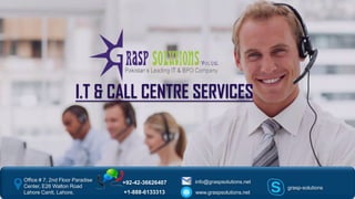 I.T & CALL CENTRE SERVICES
Office # 7, 2nd Floor Paradise
Center, E26 Walton Road
Lahore Cantt, Lahore,
+92-42-36626407 info@graspsolutions.net
www.graspsolutions.net+1-888-6133313
grasp-solutions
 