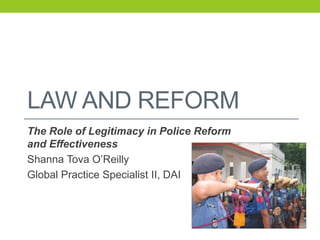 LAW AND REFORM
The Role of Legitimacy in Police Reform
and Effectiveness
Shanna Tova O’Reilly
Global Practice Specialist II, DAI
 