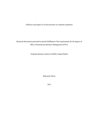 Influence and impact of social networks on corporate reputation
Research dissertation presented in partial fulfillment of the requirements for the degree of
MSc in International Business Management (NTU),
Graduate Business School, Griffith College Dublin
Balestrieri Pierre
2013
 