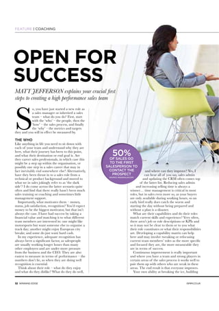 32 WINNING EDGE
FEATURE | COACHING
OPEN FOR
SUCCESS
MATT JEFFERSON explains your crucial first
steps to creating a high performance sales team
S
o, you have just started a new role as
a sales manager or inherited a sales
team – what do you do? First, start
with the ‘who’ – the people, then the
‘how’ – the sales process, and finally
the ‘why’ – the metrics and targets
they and you will in effect be measured by.
THE WHO
Like anything in life you need to sit down with
each of your team and understand why they are
here, what their journey has been to this point,
and what their destination or end goal is. Are
they career sales professionals, in which case this
might be a step up within the organisation, or
possibly one step in a sales career that may in
fact inevitably end somewhere else? Alternatively,
have they been thrust in to a sales role from a
technical or product background and moved to
what we in sales jokingly refer to as ‘the dark
side’? I do come across the latter scenario quite
often and find that there really hasn’t been much
sales training or coaching and sometimes little
management support.
Importantly, what motivates them – money,
status, job satisfaction, recognition? You’d expect
money to be the biggest motivator, but that isn’t
always the case. I have had success by taking a
financial value and matching it to what different
team members are interested in: one might like
motorsports but want someone else to organise a
track day; another might enjoy European city
breaks; and some do just want hard cash.
In my experience, adequate recognition has
always been a significant factor, as salespeople
are usually working longer hours than many
other employees and are under more pressure
from the business and the CEO. They are also
easiest to measure in terms of performance – the
numbers don’t lie, so when they are doing well
recognition is essential.
Think about their role – what do they enjoy
and what do they dislike? What do they do well,
and where can they improve? Yes, I
can hear all of you say, sales admin
and updating the CRM often comes top
of the latter list. Reducing sales admin
and increasing selling time is always a
winner… time management is critical in most
roles, but in sales even more so, as your buyers
are only available during working hours, so an
early bird really does catch the worm and
starting the day without being prepared and
without a plan is a disaster.
What are their capabilities and do their roles
match current skills and experience? Very often,
there aren’t job or role descriptions or KPIs and
so it may not be clear to them or to you what
their role constitutes or what their responsibilities
are. Developing a capability matrix can help
here and may involve tweaking or refocusing
current team members’ roles as the more specific
and focused they are, the more measurable they
are in terms of success.
Continuous improvement is really important
and where you have a team and strong players in
certain areas of the sales process it works well to
pair them up with others who are weak in these
areas. The end result is that everyone improves.
Your own ability at breaking the ice, building
ISMM.CO.UK
50%OF SALES GO
TO THE FIRST
SALESPERSON TO
CONTACT THE
PROSPECT
SOURCE: INSIDESALES.COM
50%OF SALES GO
TO THE FIRST
SALESPERSON TO
CONTACT THE
PROSPECT
SOURCE: INSIDESALES.COM
 
