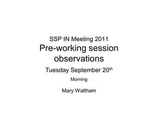 SSP IN Meeting 2011
Pre-working session
   observations
 Tuesday September 20th
         Morning

      Mary Waltham
 