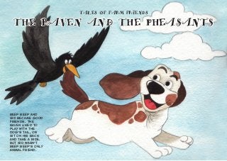 Beep Beep and
Sid became good
friends. The
raven liked to
play with the
dog’s tail, or
sit on his back
and take a ride.
But Sid wasn’t
Beep Beep’s only
animal friend.
TALES OF FARM FRIENDS
THE RAVEN AND THE PHEASANTS
 
