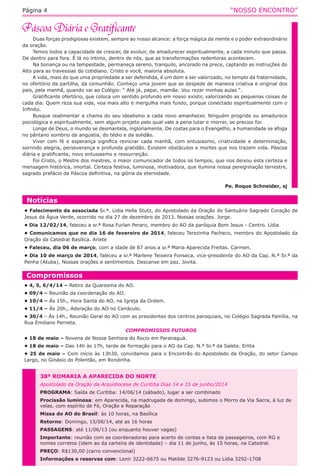 “NOSSO ENCONTRO”Página 4
Duas forças prodigiosas existem, sempre ao nosso alcance: a força mágica da mente e o poder extraordinário
da oração.
Temos todos a capacidade de crescer, de evoluir, de amadurecer espiritualmente, a cada minuto que passa.
De dentro para fora. É lá no íntimo, dentro de nós, que as transformações redentoras acontecem.
Na bonança ou na tempestade, permaneça sereno, tranquilo, ancorado na prece, captando as instruções do
Alto para as travessias do cotidiano. Cristo e você, maioria absoluta.
A vida, mais do que uma propriedade a ser defendida, é um dom a ser valorizado, no templo da fraternidade,
no ofertório da partilha, da comunhão. Conheço uma jovem que se despede de maneira criativa e original dos
pais, pela manhã, quando vai ao Colégio: “ Até já, papai, mamãe. Vou rezar minhas aulas “.
Gratificante ofertório, que coloca um sentido profundo em nosso existir, valorizando as pequenas coisas de
cada dia. Quem reza sua vida, voa mais alto e mergulha mais fundo, porque conectado espiritualmente com o
Infinito.
Busque realimentar a chama do seu idealismo a cada novo amanhecer. Ninguém progride ou amadurece
psicológica e espiritualmente, sem algum projeto pelo qual vale a pena lutar e morrer, se preciso for.
Longe de Deus, o mundo se desmantela, ingloriamente. De costas para o Evangelho, a humanidade se afoga
no pântano sombrio da angustia, do tédio e da solidão.
Viver com fé e esperança significa reiniciar cada manhã, com entusiasmo, criatividade e determinação,
sorrindo alegria, perseverança e profunda gratidão. Existem obstáculos e mortes que nos trazem vida. Páscoa
diária e gratificante, novo entusiasmo e ressurreição.
Foi Cristo, o Mestre dos mestres, o maior comunicador de todos os tempos, que nos deixou esta certeza e
mensagem histórica, imortal. Certeza festiva, luminosa, motivadora, que ilumina nossa peregrinação terrestre,
sagrado prefácio da Páscoa definitiva, na glória da eternidade.
Pe. Roque Schneider, sj
Compromissos
• 4, 5, 6/4/14 – Retiro da Quaresma do AO.
• 09/4 – Reunião da coordenação do AO.
• 10/4 – Às 15h., Hora Santa do AO, na Igreja da Ordem.
• 11/4 – Às 20h., Adoração do AO no Cenáculo.
• 30/4 – Às 14h., Reunião Geral do AO com as presidentes dos centros paroquiais, no Colégio Sagrada Família, na
Rua Emiliano Perneta.
COMPROMISSOS FUTUROS
• 18 de maio – Novena de Nossa Senhora do Rocio em Paranaguá.
• 18 de maio – Das 14h às 17h, tarde de formação para o AO da Cap. N.ª Sr.ª da Salete. Erlita
• 25 de maio – Com início às 13h30, convidamos para o Encontrão do Apostolado da Oração, do setor Campo
Largo, no Ginásio do Polentão, em Rondinha.
Notícias
• Falecimento da associada Sr.ª. Lidia Hella Stutz, do Apostolado da Oração do Santuário Sagrado Coração de
Jesus da Água Verde, ocorrido no dia 27 de dezembro de 2013. Nossas orações. Jorge.
• Dia 12/02/14, faleceu a sr.ª Rosa Furlan Peraro, membro do AO da paróquia Bom Jesus - Centro. Lídia
• Comunicamos que no dia 16 de fevereiro de 2014, faleceu Terezinha Pacheco, membro do Apostolado da
Oração da Catedral Basílica. Ariete
• Faleceu, dia 06 de março, com a idade de 87 anos a sr.ª Maria Aparecida Freitas. Carmen.
• Dia 10 de março de 2014, faleceu a sr.ª Marlene Teixeira Fonseca, vice-presidente do AO da Cap. N.ª Sr.ª da
Penha (Atuba). Nossas orações e sentimentos. Descanse em paz. Jovita.
38ª ROMARIA A APARECIDA DO NORTE
Apostolado da Oração da Arquidiocese de Curitiba Dias 14 e 15 de junho/2014
PROGRAMA: Saída de Curitiba: 14/06/14 (sábado), lugar a ser combinado
Procissão luminosa: em Aparecida, na madrugada de domingo, subimos o Morro da Via Sacra, à luz de
velas, com espírito de Fé, Oração e Reparação
Missa do AO do Brasil: às 10 horas, na Basílica
Retorno: Domingo, 15/06/14, até as 16 horas
PASSAGENS: até 11/06/13 (ou enquanto houver vagas)
Importante: reunião com as coordenadoras para acerto de contas e lista de passageiros, com RG e
nomes corretos (idem ao da carteira de identidade) – dia 11 de junho, às 15 horas, na Catedral.
PREÇO: R$130,00 (carro convencional)
Informações e reservas com: Lenir 3222-6675 ou Matilde 3276-9123 ou Lídia 3292-1708
 