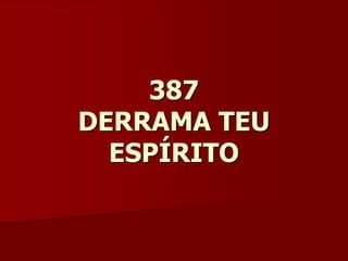 387
DERRAMA TEU
ESPÍRITO
 