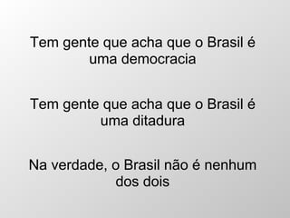 Tem gente que acha que o Brasil é uma democracia Tem gente que acha que o Brasil é uma ditadura Na verdade, o Brasil não é nenhum dos dois 