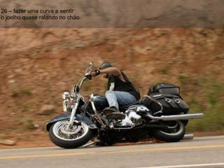 26 – fazer uma curva e sentir o joelho quase ralando no chão 