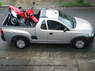 32 – para carregar a moto até a entrada da trilha, pra não sujar 