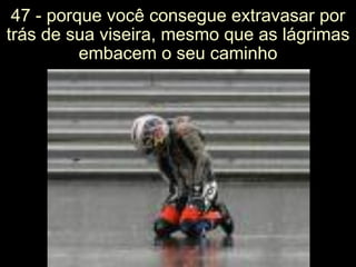 47 - porque você consegue extravasar por trás de sua viseira, mesmo que as lágrimas embacem o seu caminho 