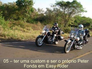 05 – ter uma custom e ser o próprio Peter Fonda em Easy Rider 