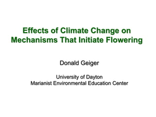Effects of Climate Change on
Mechanisms That Initiate Flowering
Donald Geiger
University of Dayton
Marianist Environmental Education Center
 