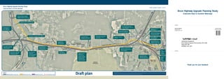 Project update | Summer 2011/12
Bruce Highway Upgrade Planning Study
(Caloundra Road to Sunshine Motorway)
Removal of rampsUpgraded highway / major road
Legend
Western service road Upgraded local road
Aerial photo disclaimer: While every care is taken to ensure the accuracy of this data, the Department of Transport and Main Roads makes no representation or warranties about its accuracy, reliability, completeness
or suitability for any particular purpose and disclaims all responsibility and all liability (including without limitation, liability in negligence) for all expenses, losses, damages (including indirect or consequential damage)
and costs which you might incur as a result of the data being inaccurate or incomplete in any way and for any reason.
Upgraded Pignata
Road intersection with
Greenhaven Drive
New northbound ‘fly-over’
connecting Sunshine Motorway
to Bruce Highway
Safer access access to Sippy
Creek Road via western
service road
New ramps for right turn
movements at Caloundra
Road interchange
Upgraded Sunshine
Motorway intersection
with Sippy Downs Drive
Realigned section of
Wilsons Road
Upgraded southbound exit
ramp from Bruce Highway
to Sunshine Motorway
New roundabout at
Crosby Hill Road
New Pignata
Road roundabout
Widening of Bruce
Highway from
four to six lanes
between Caloundra
Road and Sunshine
Motorway, with
provision for eight
lanes in the future
Wilson Road realigned to
connect to Cunning Road
Upgraded southbound entry
ramp from Sunshine Motorway
to Bruce Highway
Upgraded northbound
exit ramp
Steve Irwin Way roundabout
including connection of Bruce
Highway to western service road
Upgraded and
signalised Pignata
Road underpass
Draft plan
New entry and exit ramps
between Bruce Highway
and Caloundra Road
New bridge over upgraded Bruce Highway
New interchange
loops from
Caloundra Road and
Steve Irwin Way to
Bruce Highway
New entry and exit
ramps between
Bruce Highway and
Steve Irwin Way
Frizzo Road will be
upgraded to become part
of western service road
Upgraded
Sippy
Downs
Drive
overpass
Realigned section of Steve Irwin Way
NorthtoGympie
ToMooloolaba
ToDixonRoad
interchange
ToCaloundra
LaxtonRoad
GreenhavenDrive
BellflowerRoad
UniversityWayLakehead
Drive
SippyDowns
Drive
Chancellor Park
Marketplace
Sippy Downs
Town Centre
Siena
Catholic
College
Crosby
Hill
Road
ToLandsborough
South to Brisbane
Caloundra
Road
SteveIrwinWay
Mooloolah
River
Glenview
Road
Ballantyne Court
Pignata Road
Palmview
development
Western service road
Western service road
Bruce Highway
Sunshine Motorway
MartinRoad
SippyCreekRoad
CunningRoad
WilsonRoad
WilsonsRoad
TanawhaRoad
TanawhaTouristDrive
Tourism precinct
(Aussie World, Ettamogah Pub etc.)
Tanawha Road will be
upgraded to become part
of western service road
New
eastbound
loop to
Sunshine
Motorway
Bruce Highway Upgrade Planning Study
(Caloundra Road to Sunshine Motorway)
Stakeholder Engagement
Bruce Highway Upgrade Planning Study (CR to SM)
Reply Paid 1540
BUDDINA QLD 4575
Delivery Address:
PO Box 1540
Buddina Qld 4575
No stamp required
if posted in Australia
Fold line
Fold line
Thank you for your feedback
 