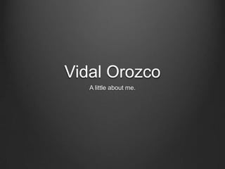 Vidal Orozco
   A little about me.
 