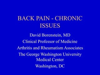 BACK PAIN - CHRONIC
ISSUES
David Borenstein, MD
Clinical Professor of Medicine
Arthritis and Rheumatism Associates
The George Washington University
Medical Center
Washington, DC
 
