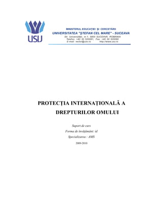 PROTECŢIA INTERNAŢIONALĂ A 
DREPTURILOR OMULUI 
Suport de curs 
Forma de învăţământ: id 
Specializarea : AMS 
2009-2010 
 