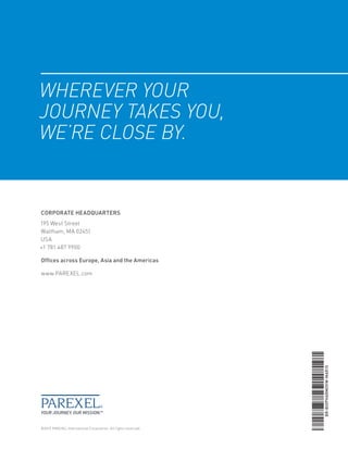 WHEREVER YOUR
JOURNEY TAKES YOU,
WE’RE CLOSE BY.
©2015 PAREXEL International Corporation. All rights reserved.
CORPORATE HEADQUARTERS
195 West Street
Waltham, MA 02451
USA
+1 781 487 9900
Offices across Europe, Asia and the Americas
www.PAREXEL.com
BR-BIOPHARMOVW-MAR15
 