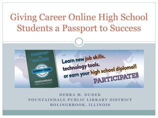 D E B R A M . D U D E K
F O U N T A I N D A L E P U B L I C L I B R A R Y D I S T R I C T
B O L I N G B R O O K , I L L I N O I S
Giving Career Online High School
Students a Passport to Success
 