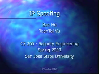 IP Spoofing, CS265 1
IP Spoofing
Bao Ho
ToanTai Vu
CS 265 - Security Engineering
Spring 2003
San Jose State University
 
