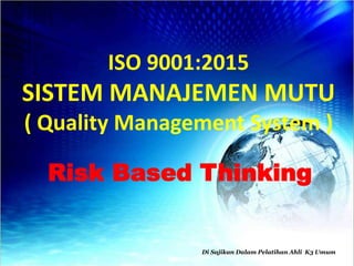ISO 9001:2015
SISTEM MANAJEMEN MUTU
( Quality Management System )
Risk Based Thinking
Di Sajikan Dalam Pelatihan Ahli K3 Umum
 