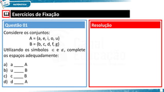  Exercícios de Fixação
Considere os conjuntos:
A = {a, e, i, o, u}
B = {b, c, d, f, g}
Utilizando os símbolos  e , complete
os espaços adequadamente:
a) a ____ A
b) u ____ B
c) c ____ B
d) d ____ A
Resolução
Questão 01
 