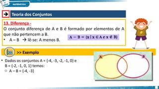  Teoria dos Conjuntos
13. Diferença -
O conjunto diferença de A e B é formado por elementos de A
que não pertencem a B.
• A – B  lê-se: A menos B.
>> Exemplo
• Dados os conjuntos A = {-4, -3, -2, -1, 0} e
B = {-2, -1, 0, 1} temos:
o A – B = {-4, -3}
 