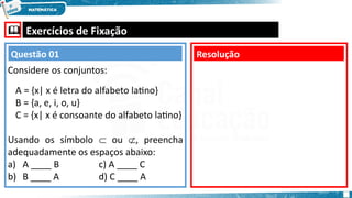  Exercícios de Fixação
Considere os conjuntos:
A = {x| x é letra do alfabeto latino}
B = {a, e, i, o, u}
C = {x| x é consoante do alfabeto latino}
Usando os símbolo  ou , preencha
adequadamente os espaços abaixo:
a) A ____ B c) A ____ C
b) B ____ A d) C ____ A
Resolução
Questão 01
 